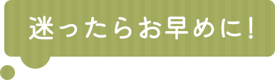 迷ったらお早めに！